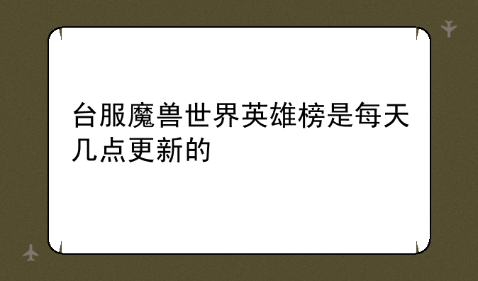 台服魔兽世界英雄榜是每天几点更新的