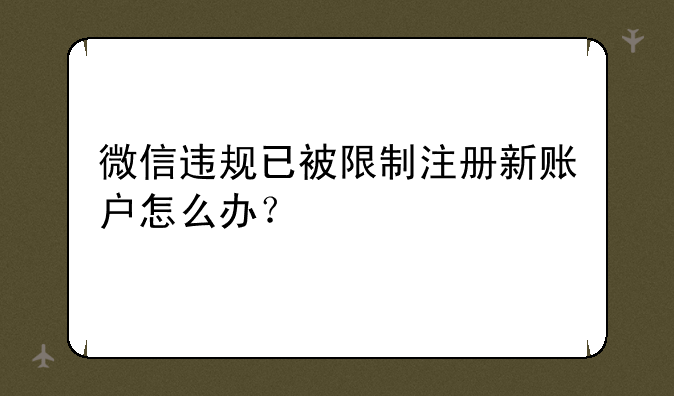 微信违规已被限制注册新账户怎么办？