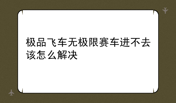 极品飞车无极限赛车进不去该怎么解决