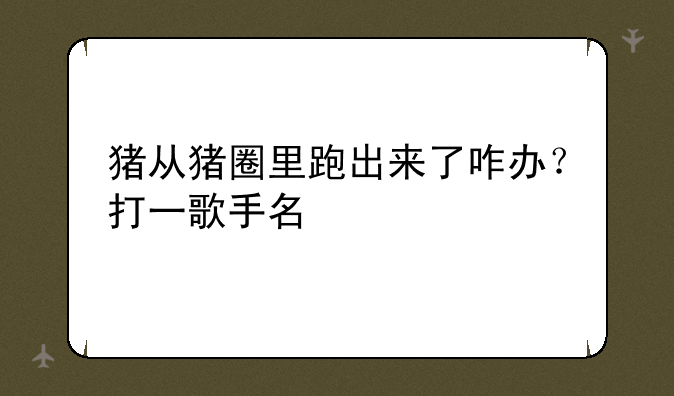 猪从猪圈里跑出来了咋办?打一歌手名