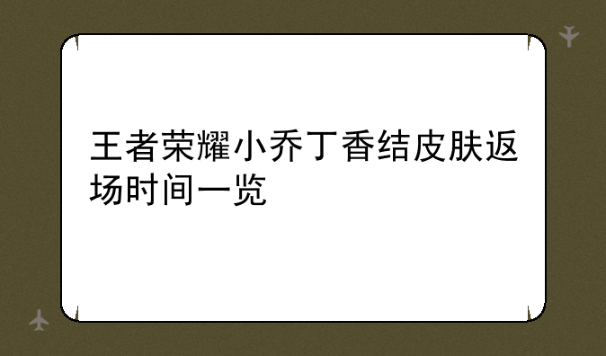 王者荣耀小乔丁香结皮肤返场时间一览