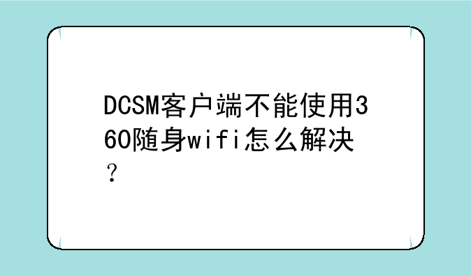 DCSM客户端不能使用360随身wifi怎么解决?