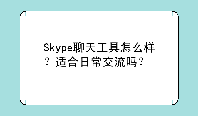 Skype聊天工具怎么样？适合日常交流吗？