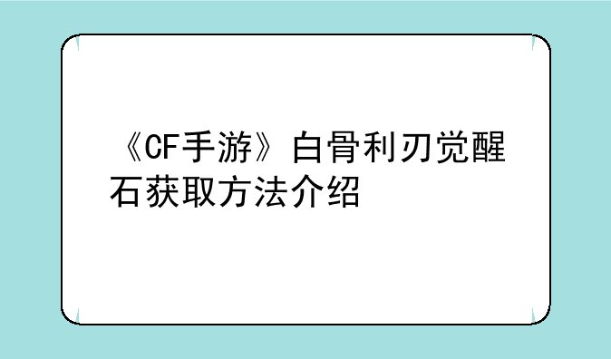 《CF手游》白骨利刃觉醒石获取方法介绍