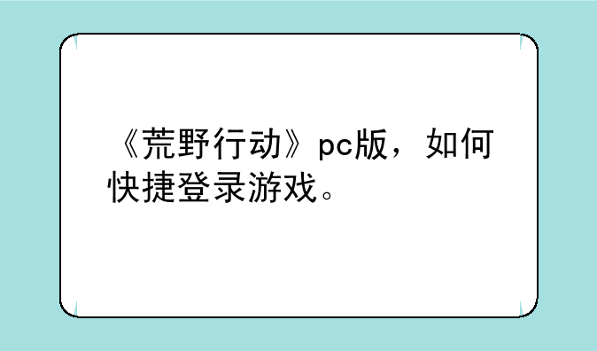 《荒野行动》pc版,如何快捷登录游戏。