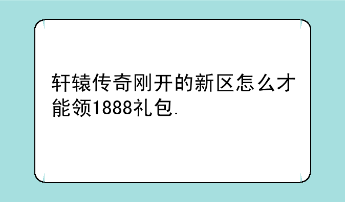 轩辕传奇刚开的新区怎么才能领1888礼包.