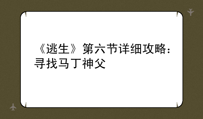 《逃生》第六节详细攻略:寻找马丁神父