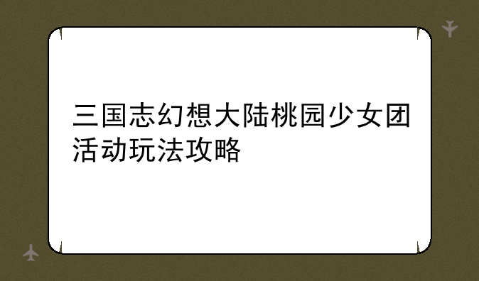 三国志幻想大陆桃园少女团活动玩法攻略