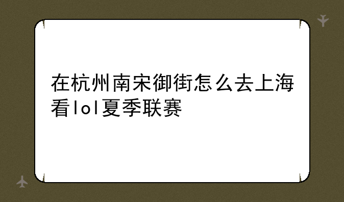 在杭州南宋御街怎么去上海看lol夏季联赛