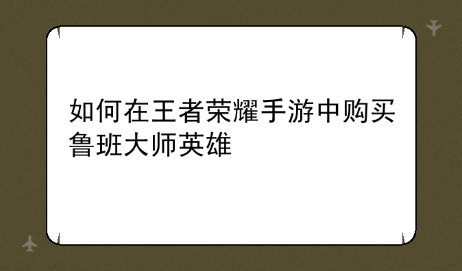 如何在王者荣耀手游中购买鲁班大师英雄