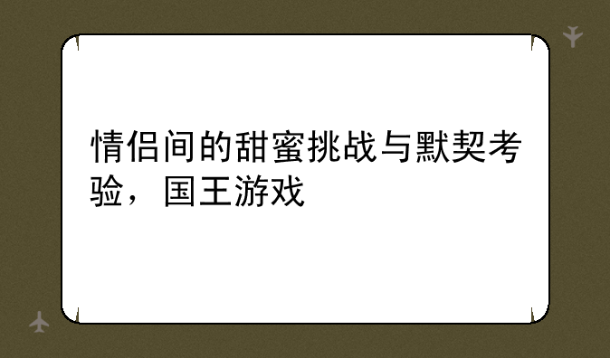 情侣间的甜蜜挑战与默契考验,国王游戏