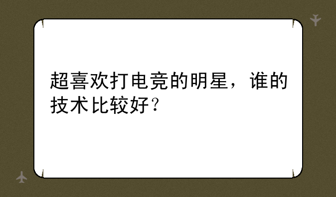 超喜欢打电竞的明星,谁的技术比较好?