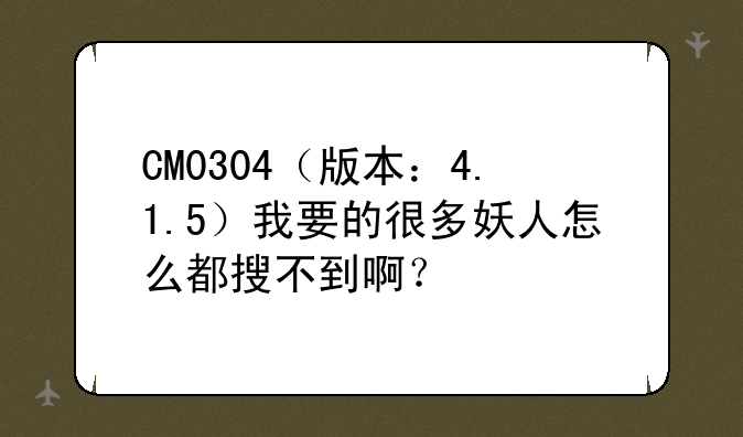 CM0304（版本：4.1.5）我要的很多妖人怎么都搜不到啊？