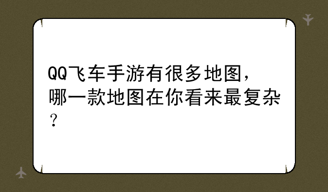 QQ飞车手游有很多地图，哪一款地图在你看来最复杂？
