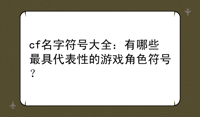 cf名字符号大全：有哪些最具代表性的游戏角色符号？