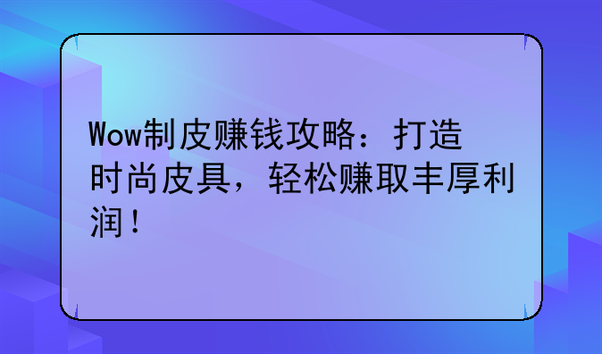 Wow制皮赚钱攻略：打造时尚皮具，轻松赚取丰厚利润！
