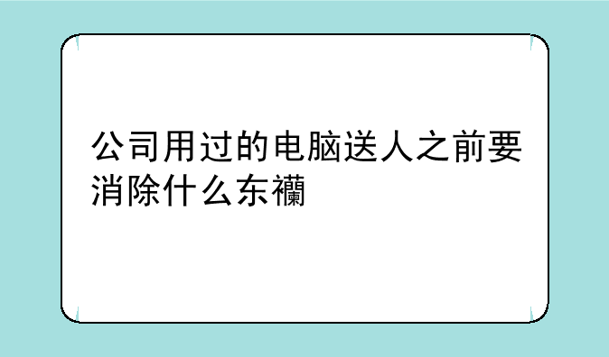 公司用过的电脑送人之前要消除什么东西才不会有后患