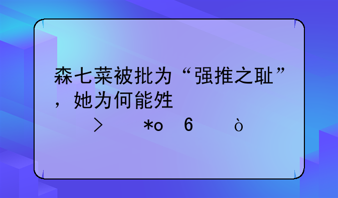森七菜被批为“强推之耻”，她为何能够被公司力捧？