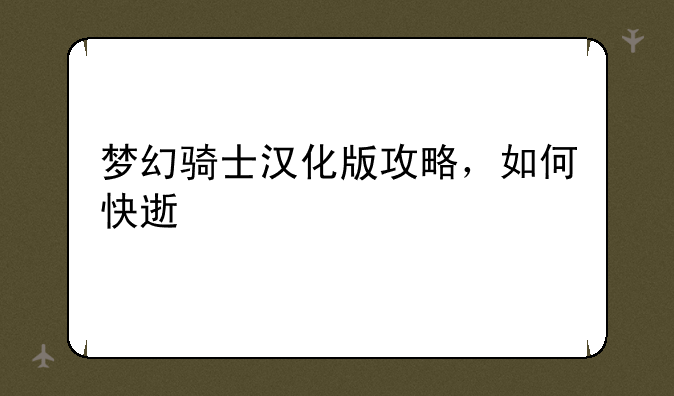 梦幻骑士汉化版攻略，如何快速上手？游戏技巧揭秘！