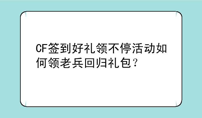 CF签到好礼领不停活动如何领老兵回归礼包？