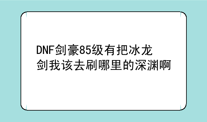 DNF剑豪85级有把冰龙剑我该去刷哪里的深渊啊