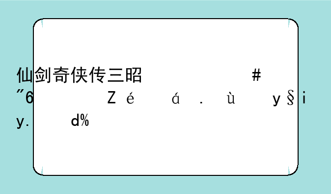 仙剑奇侠传三是什么游戏？详细介绍来了吗？
