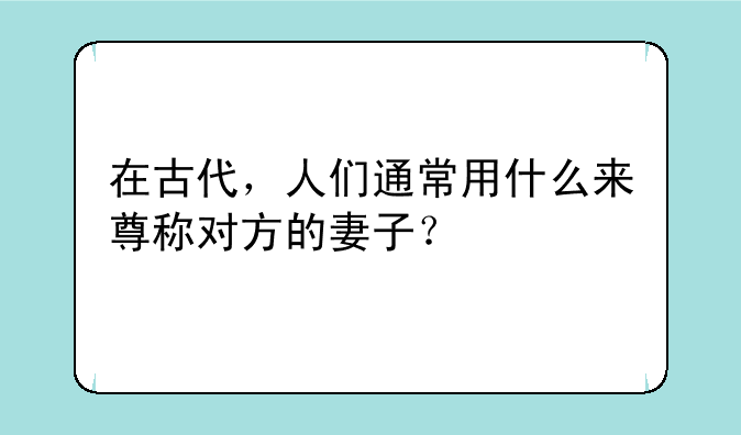 在古代，人们通常用什么来尊称对方的妻子？