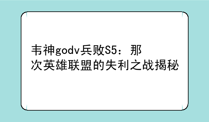 韦神godv兵败S5:那次英雄联盟的失利之战揭秘