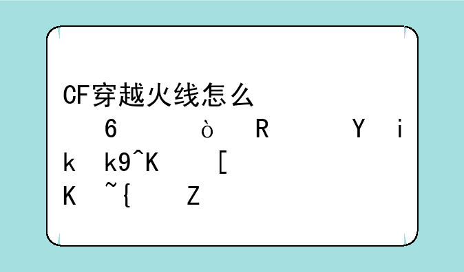 CF穿越火线怎么快速升级？用这方法一局1万经验