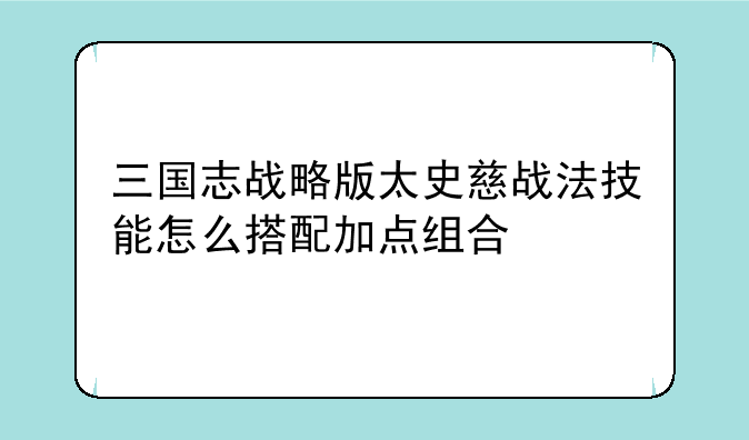 三国志战略版太史慈战法技能怎么搭配加点组合
