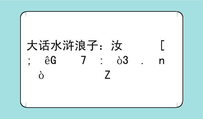 大话水浒浪子：江湖风云再现，英雄传奇新篇章