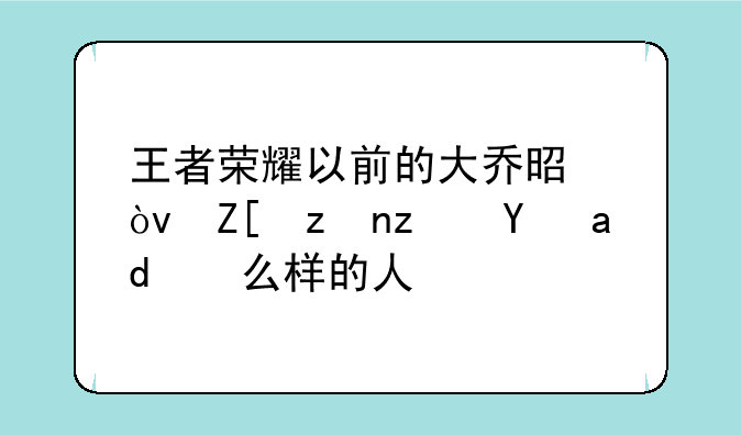 王者荣耀以前的大乔是？她究竟是什么样的人？