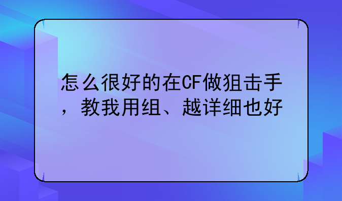 怎么很好的在CF做狙击手，教我用组、越详细也好