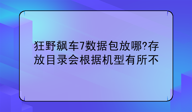 狂野飙车7数据包放哪?存放目录会根据机型有所不