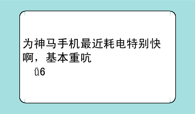 为神马手机最近耗电特别快啊，基本重启一次就十几