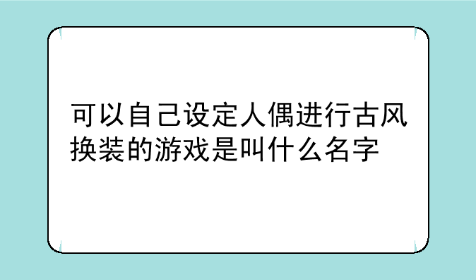 可以自己设定人偶进行古风换装的游戏是叫什么名字