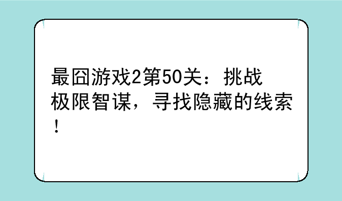 最囧游戏2第50关:挑战极限智谋,寻找隐藏的线索!