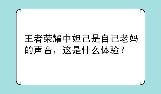 王者荣耀中妲己是自己老妈的声音,这是什么体验?
