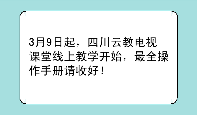 3月9日起,四川云教电视课堂线上教学开始,最全操作手册请收好!