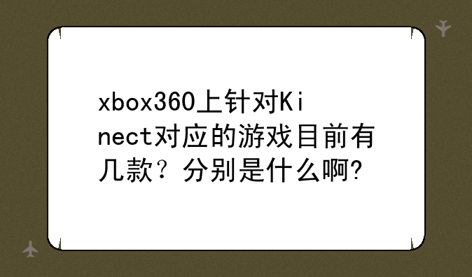 xbox360上针对Kinect对应的游戏目前有几款?分别是什么啊?