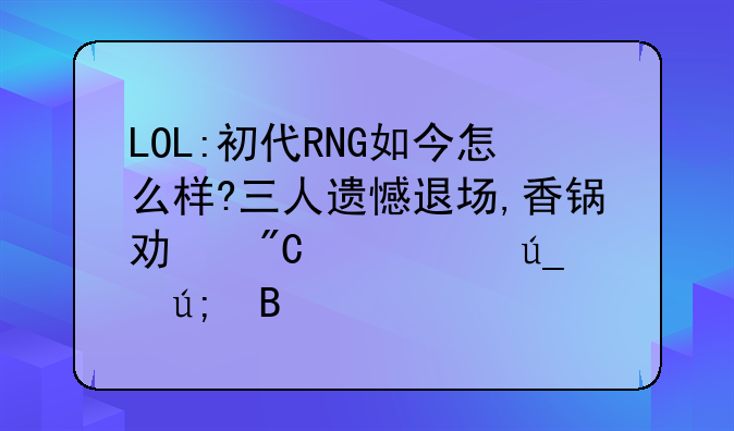 LOL:初代RNG如今怎么样?三人遗憾退场,香锅功成身退得美名