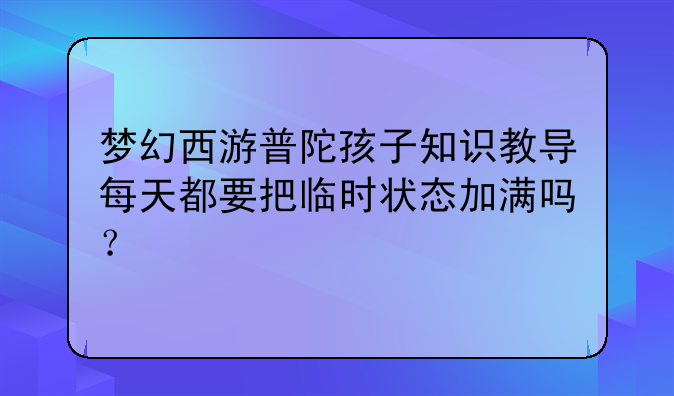 梦幻西游普陀孩子知识教导每天都要把临时状态加满吗?