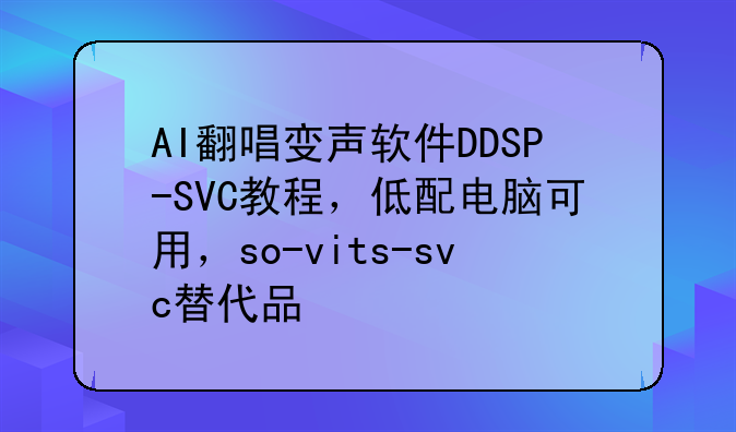 AI翻唱变声软件DDSP-SVC教程,低配电脑可用,so-vits-svc替代品