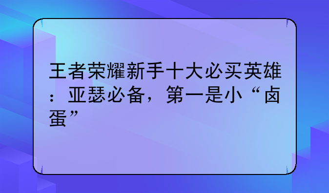 王者荣耀新手十大必买英雄:亚瑟必备,第一是小“卤蛋”