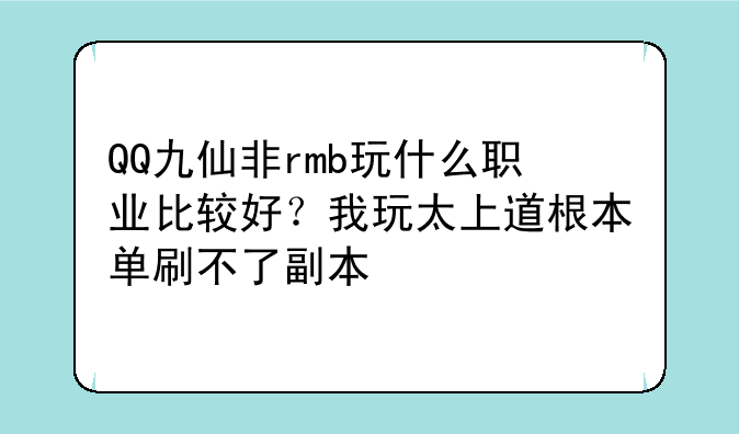 QQ九仙非rmb玩什么职业比较好？我玩太上道根本单刷不了副本