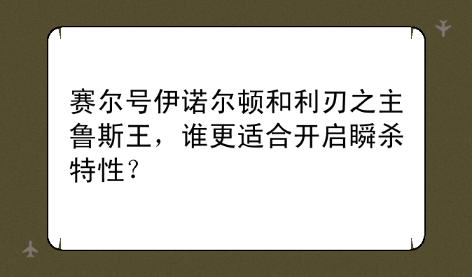 赛尔号伊诺尔顿和利刃之主鲁斯王,谁更适合开启瞬杀特性?