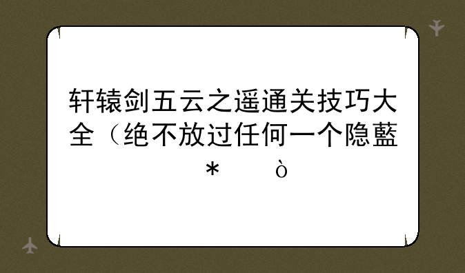 轩辕剑五云之遥通关技巧大全（绝不放过任何一个隐藏任务）