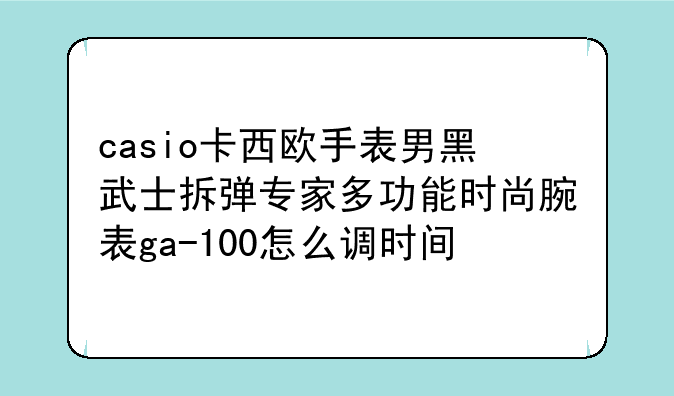casio卡西欧手表男黑武士拆弹专家多功能时尚腕表ga-100怎么调时间