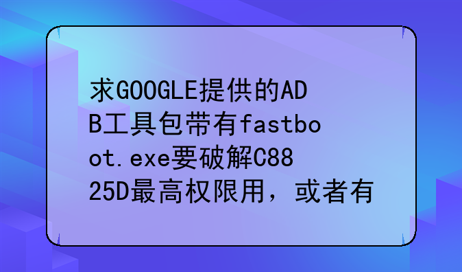 求GOOGLE提供的ADB工具包带有fastboot.exe要破解C8825D最高权限用，或者有地址的啊？