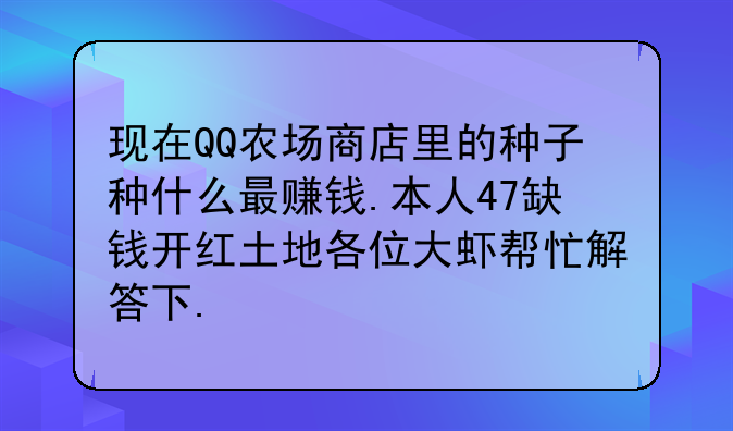 现在QQ农场商店里的种子种什么最赚钱.本人47缺钱开红土地各位大虾帮忙解答下.